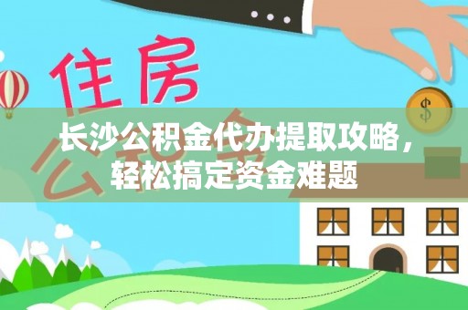 七星长沙公积金代办提取攻略，轻松搞定资金难题