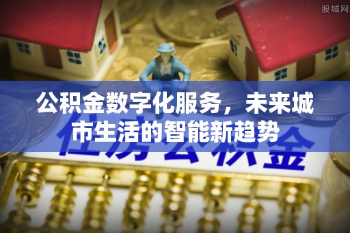 七星公积金数字化服务，未来城市生活的智能新趋势