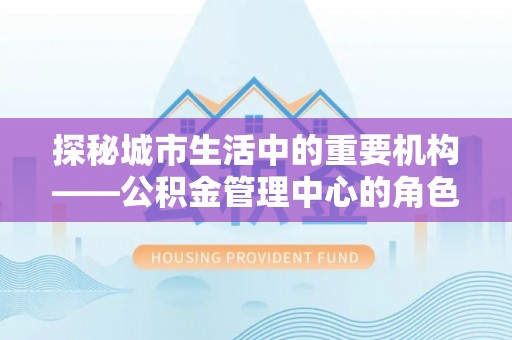 七星探秘城市生活中的重要机构——公积金管理中心的角色与意义