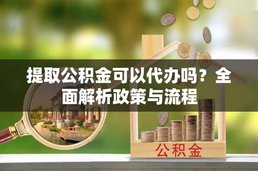 七星提取公积金可以代办吗？全面解析政策与流程
