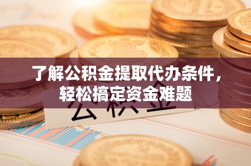 七星了解公积金提取代办条件，轻松搞定资金难题