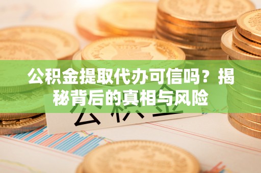 七星公积金提取代办可信吗？揭秘背后的真相与风险
