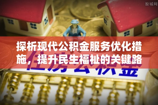 七星探析现代公积金服务优化措施，提升民生福祉的关键路径
