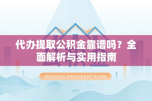 七星代办提取公积金靠谱吗？全面解析与实用指南