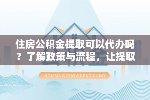 七星住房公积金提取可以代办吗？了解政策与流程，让提取更便捷