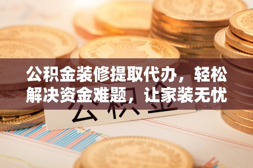 七星公积金装修提取代办，轻松解决资金难题，让家装无忧
