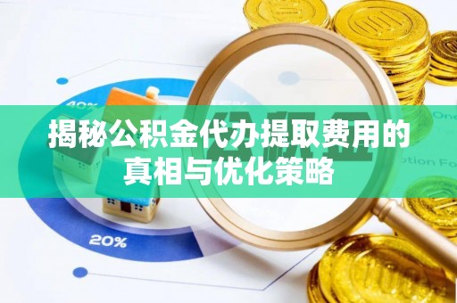 七星揭秘公积金代办提取费用的真相与优化策略