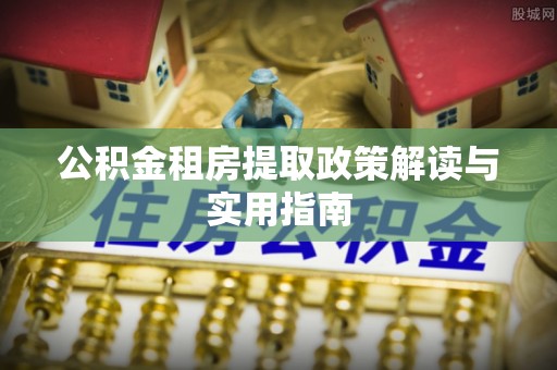 七星公积金租房提取政策解读与实用指南