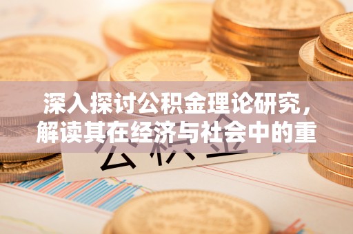 七星深入探讨公积金理论研究，解读其在经济与社会中的重要角色