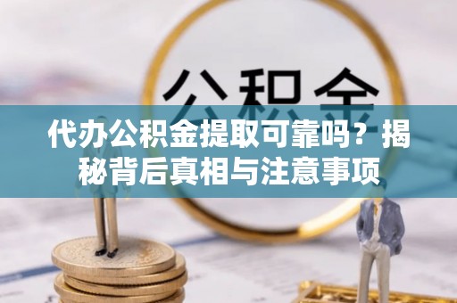 七星代办公积金提取可靠吗？揭秘背后真相与注意事项