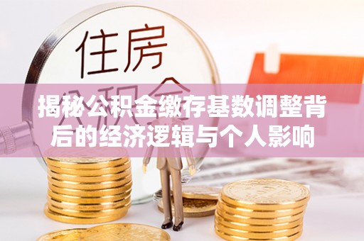 七星揭秘公积金缴存基数调整背后的经济逻辑与个人影响