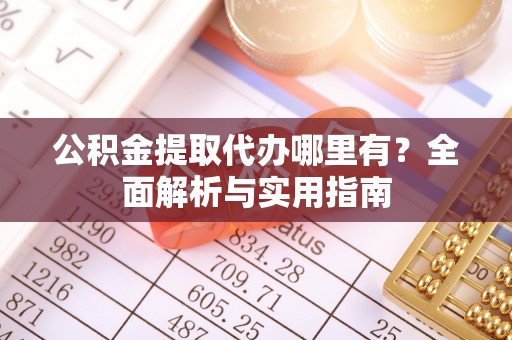七星公积金提取代办哪里有？全面解析与实用指南