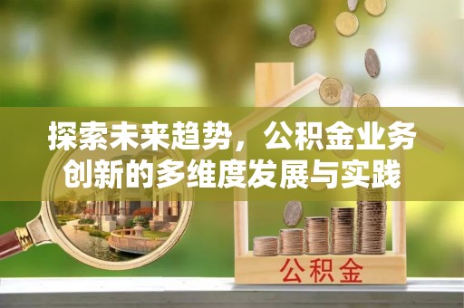 七星探索未来趋势，公积金业务创新的多维度发展与实践