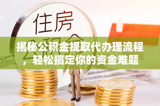 七星揭秘公积金提取代办理流程，轻松搞定你的资金难题