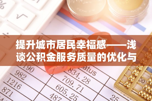 七星提升城市居民幸福感——浅谈公积金服务质量的优化与未来