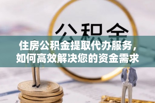 七星住房公积金提取代办服务，如何高效解决您的资金需求
