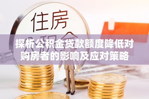 七星探析公积金贷款额度降低对购房者的影响及应对策略