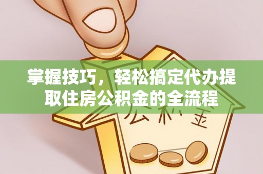 七星掌握技巧，轻松搞定代办提取住房公积金的全流程