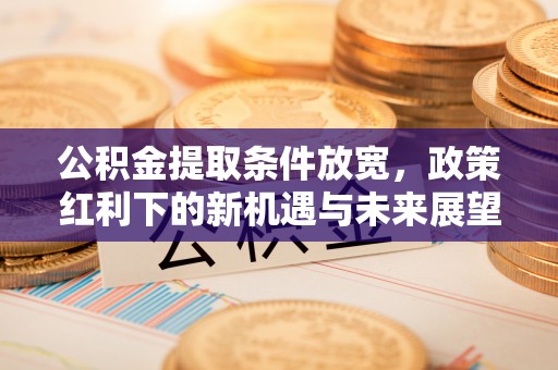 七星公积金提取条件放宽，政策红利下的新机遇与未来展望