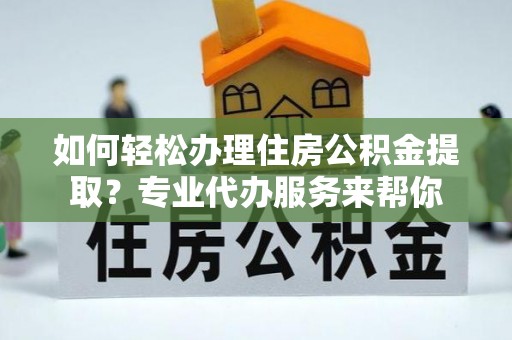 七星如何轻松办理住房公积金提取？专业代办服务来帮你