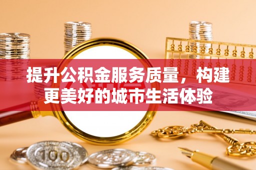 七星提升公积金服务质量，构建更美好的城市生活体验