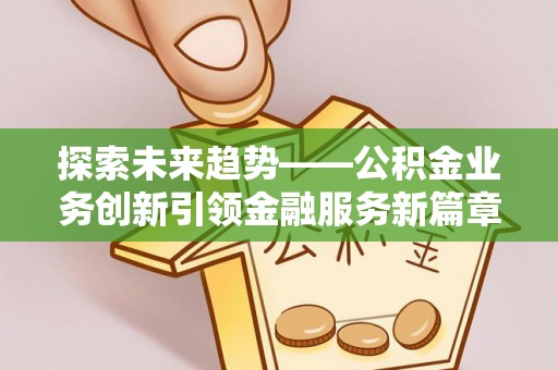 七星探索未来趋势——公积金业务创新引领金融服务新篇章