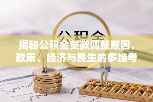 七星揭秘公积金贷款调整原因，政策、经济与民生的多维考量
