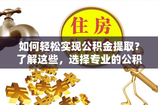 七星如何轻松实现公积金提取？了解这些，选择专业的公积金提取代办服务