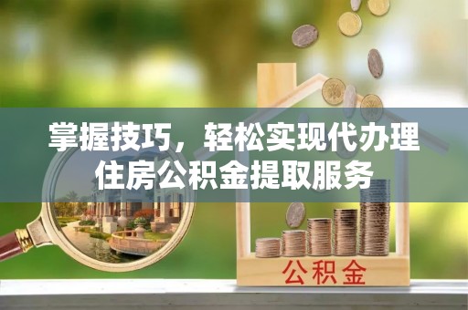 七星掌握技巧，轻松实现代办理住房公积金提取服务