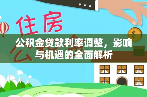 七星公积金贷款利率调整，影响与机遇的全面解析