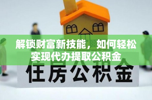 七星解锁财富新技能，如何轻松实现代办提取公积金
