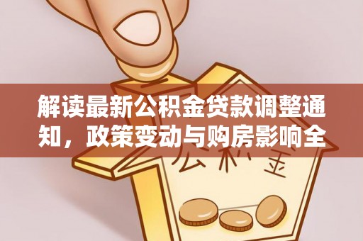 七星解读最新公积金贷款调整通知，政策变动与购房影响全解析