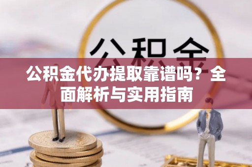 七星公积金代办提取靠谱吗？全面解析与实用指南
