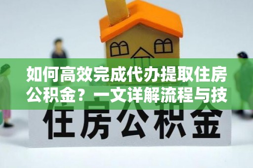 七星如何高效完成代办提取住房公积金？一文详解流程与技巧