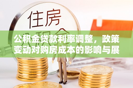 七星公积金贷款利率调整，政策变动对购房成本的影响与展望