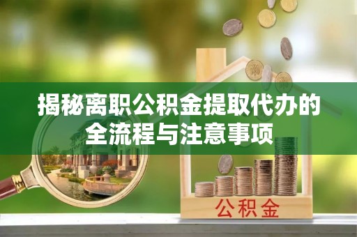 七星揭秘离职公积金提取代办的全流程与注意事项