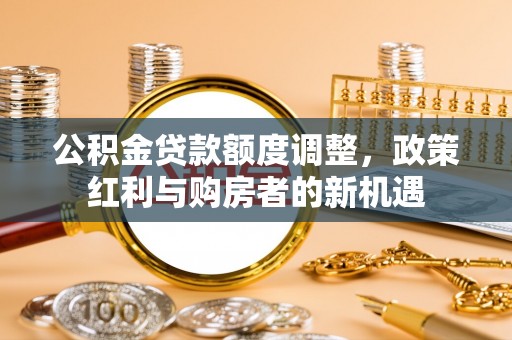 七星公积金贷款额度调整，政策红利与购房者的新机遇