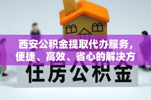 七星西安公积金提取代办服务，便捷、高效、省心的解决方案