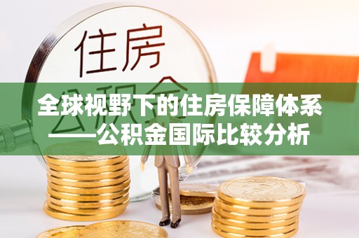 七星全球视野下的住房保障体系——公积金国际比较分析