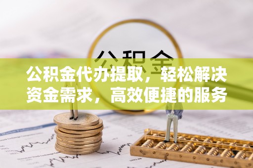 七星公积金代办提取，轻松解决资金需求，高效便捷的服务选择
