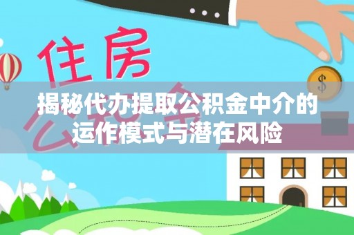 七星揭秘代办提取公积金中介的运作模式与潜在风险
