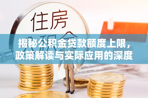 七星揭秘公积金贷款额度上限，政策解读与实际应用的深度分析