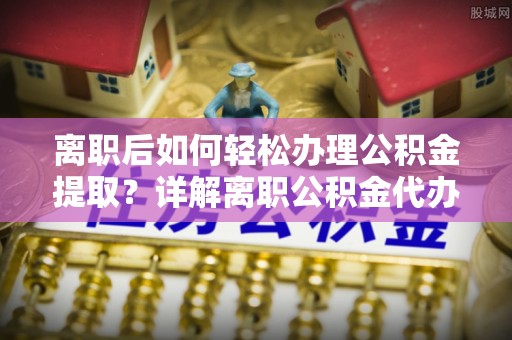 七星离职后如何轻松办理公积金提取？详解离职公积金代办提取流程