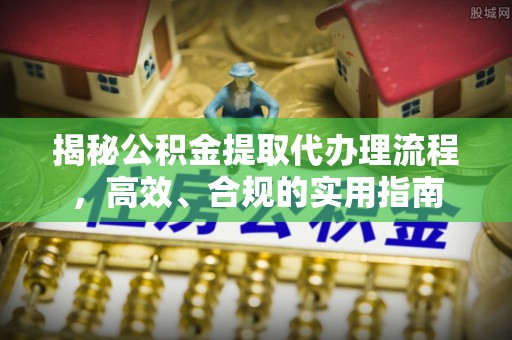 七星揭秘公积金提取代办理流程，高效、合规的实用指南