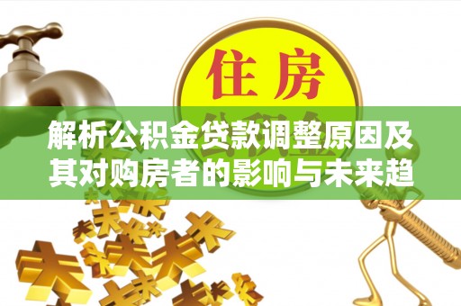 七星解析公积金贷款调整原因及其对购房者的影响与未来趋势