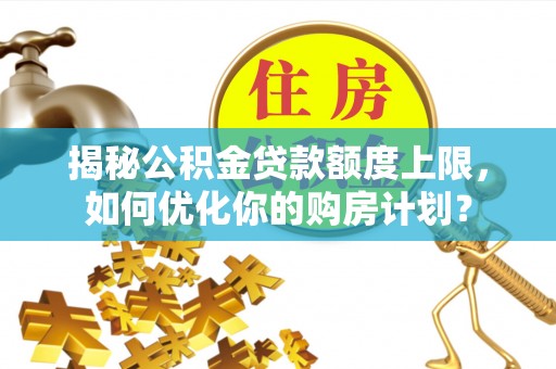 七星揭秘公积金贷款额度上限，如何优化你的购房计划？