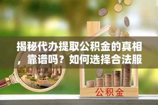 七星揭秘代办提取公积金的真相，靠谱吗？如何选择合法服务？