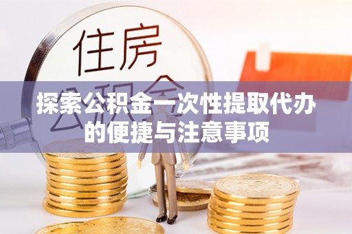 七星探索公积金一次性提取代办的便捷与注意事项