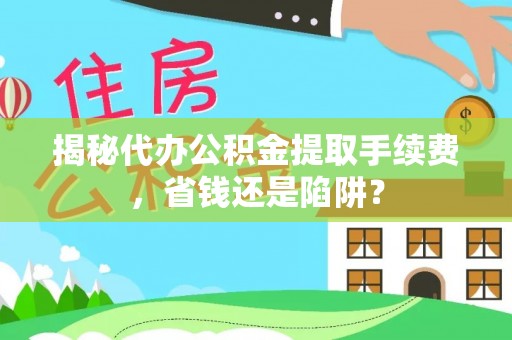七星揭秘代办公积金提取手续费，省钱还是陷阱？