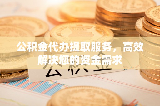 七星公积金代办提取服务，高效解决您的资金需求